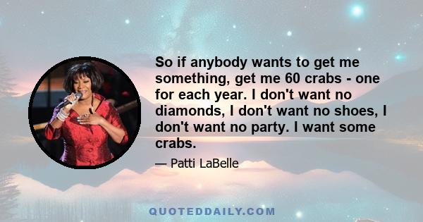 So if anybody wants to get me something, get me 60 crabs - one for each year. I don't want no diamonds, I don't want no shoes, I don't want no party. I want some crabs.