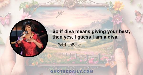 So if diva means giving your best, then yes, I guess I am a diva.