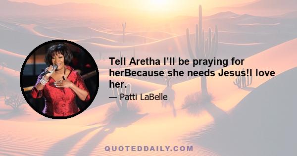 Tell Aretha I’ll be praying for herBecause she needs Jesus!I love her.