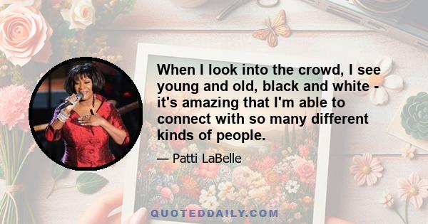 When I look into the crowd, I see young and old, black and white - it's amazing that I'm able to connect with so many different kinds of people.