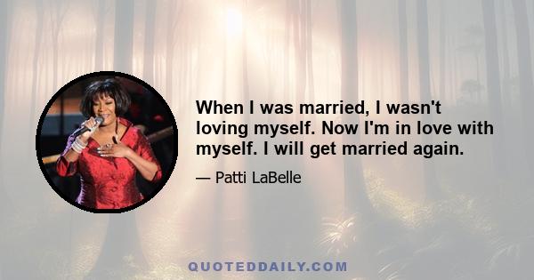 When I was married, I wasn't loving myself. Now I'm in love with myself. I will get married again.