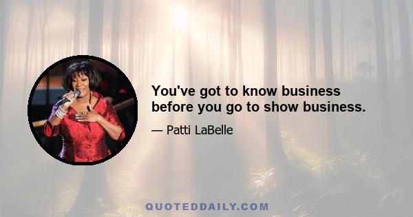 You've got to know business before you go to show business.