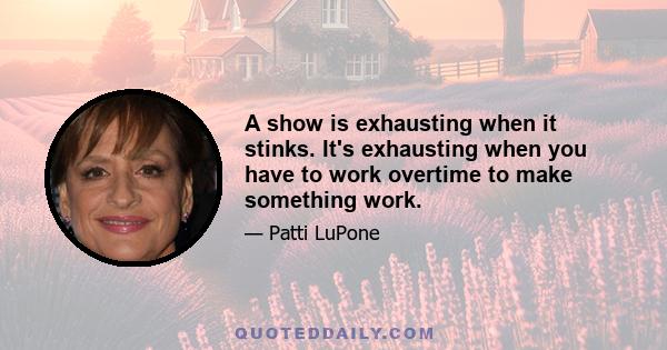 A show is exhausting when it stinks. It's exhausting when you have to work overtime to make something work.