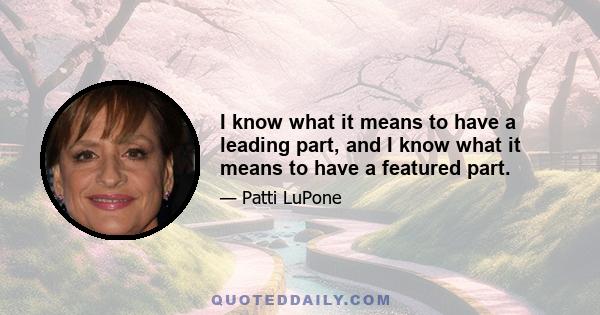 I know what it means to have a leading part, and I know what it means to have a featured part.