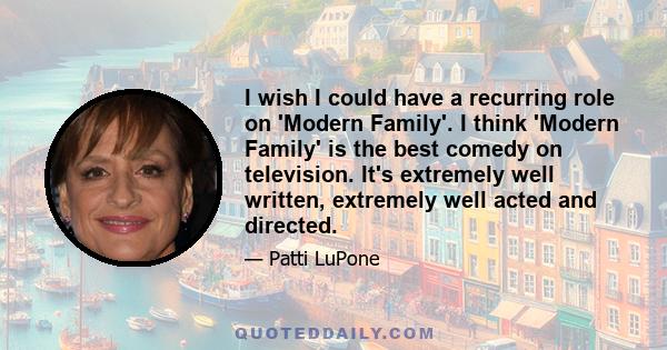 I wish I could have a recurring role on 'Modern Family'. I think 'Modern Family' is the best comedy on television. It's extremely well written, extremely well acted and directed.