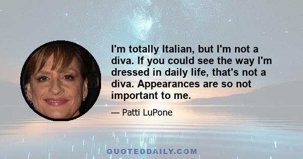 I'm totally Italian, but I'm not a diva. If you could see the way I'm dressed in daily life, that's not a diva. Appearances are so not important to me.