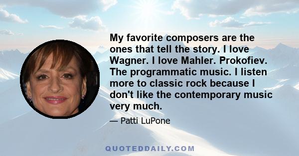 My favorite composers are the ones that tell the story. I love Wagner. I love Mahler. Prokofiev. The programmatic music. I listen more to classic rock because I don't like the contemporary music very much.