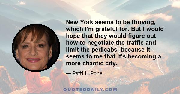 New York seems to be thriving, which I'm grateful for. But I would hope that they would figure out how to negotiate the traffic and limit the pedicabs, because it seems to me that it's becoming a more chaotic city.