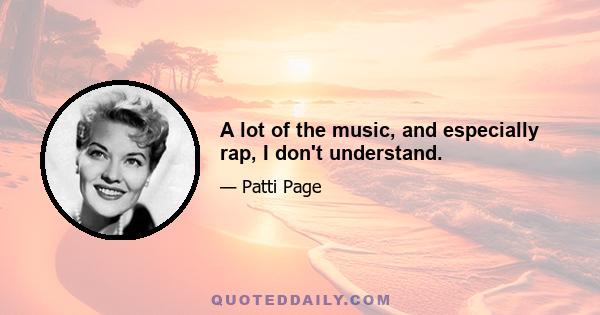 A lot of the music, and especially rap, I don't understand.