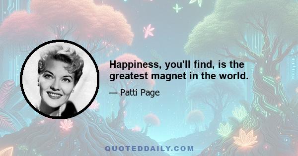 Happiness, you'll find, is the greatest magnet in the world.