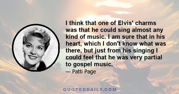 I think that one of Elvis' charms was that he could sing almost any kind of music. I am sure that in his heart, which I don't know what was there, but just from his singing I could feel that he was very partial to