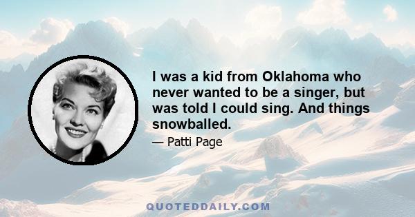 I was a kid from Oklahoma who never wanted to be a singer, but was told I could sing. And things snowballed.