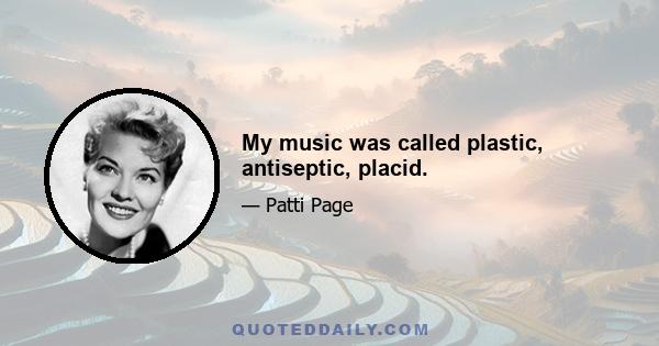 My music was called plastic, antiseptic, placid.