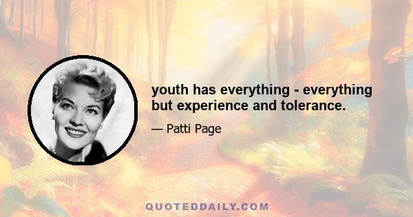 youth has everything - everything but experience and tolerance.