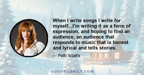 When I write songs I write for myself...I'm writing it as a form of expression, and hoping to find an audience, an audience that responds to music that is honest and lyrical and tells stories.