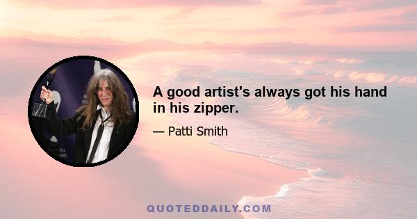 A good artist's always got his hand in his zipper.