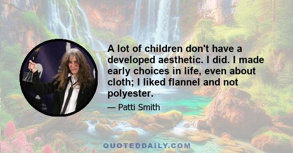 A lot of children don't have a developed aesthetic. I did. I made early choices in life, even about cloth; I liked flannel and not polyester.