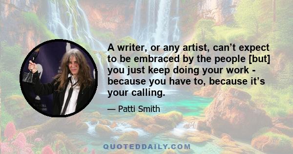 A writer, or any artist, can’t expect to be embraced by the people [but] you just keep doing your work - because you have to, because it’s your calling.