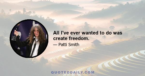 All I've ever wanted to do was create freedom.