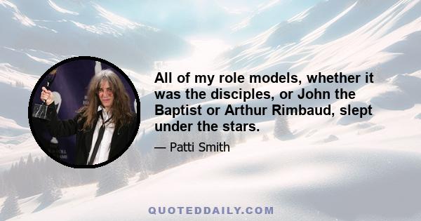 All of my role models, whether it was the disciples, or John the Baptist or Arthur Rimbaud, slept under the stars.