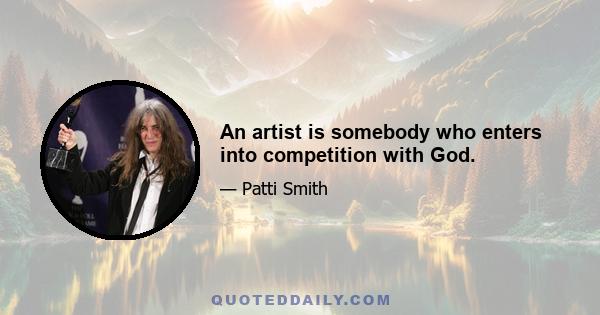 An artist is somebody who enters into competition with God.