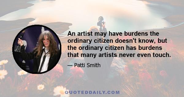 An artist may have burdens the ordinary citizen doesn't know, but the ordinary citizen has burdens that many artists never even touch.