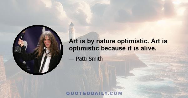 Art is by nature optimistic. Art is optimistic because it is alive.