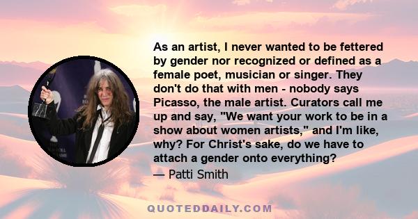 As an artist, I never wanted to be fettered by gender nor recognized or defined as a female poet, musician or singer. They don't do that with men - nobody says Picasso, the male artist. Curators call me up and say, We