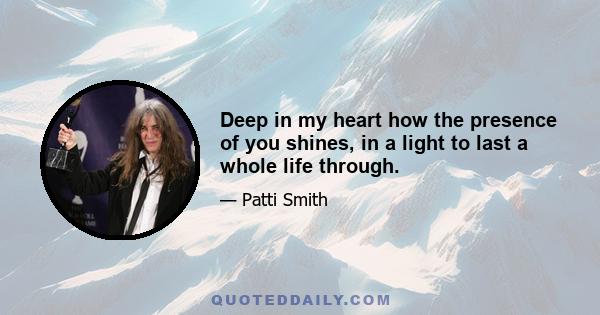 Deep in my heart how the presence of you shines, in a light to last a whole life through.