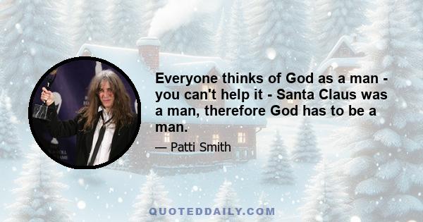 Everyone thinks of God as a man - you can't help it - Santa Claus was a man, therefore God has to be a man.