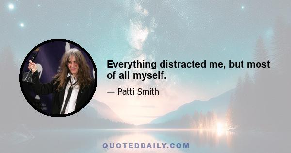 Everything distracted me, but most of all myself.