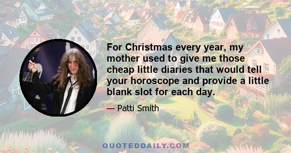 For Christmas every year, my mother used to give me those cheap little diaries that would tell your horoscope and provide a little blank slot for each day.