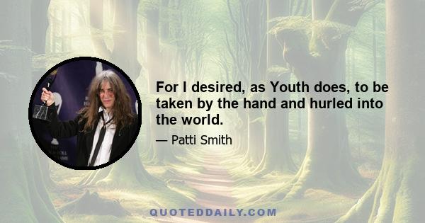 For I desired, as Youth does, to be taken by the hand and hurled into the world.