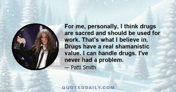 For me, personally, I think drugs are sacred and should be used for work. That's what I believe in. Drugs have a real shamanistic value. I can handle drugs. I've never had a problem.