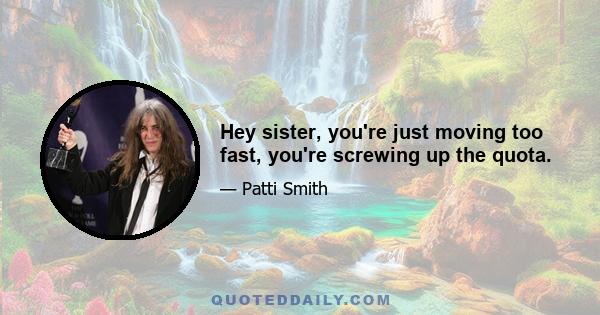 Hey sister, you're just moving too fast, you're screwing up the quota.