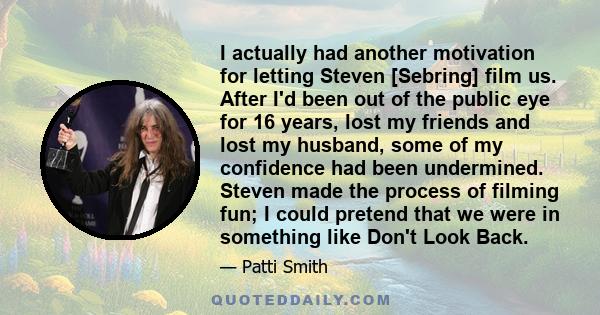 I actually had another motivation for letting Steven [Sebring] film us. After I'd been out of the public eye for 16 years, lost my friends and lost my husband, some of my confidence had been undermined. Steven made the