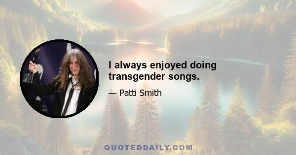 I always enjoyed doing transgender songs.