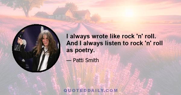 I always wrote like rock 'n' roll. And I always listen to rock 'n' roll as poetry.