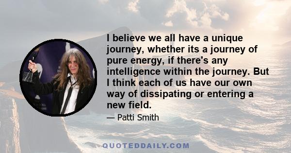 I believe we all have a unique journey, whether its a journey of pure energy, if there's any intelligence within the journey. But I think each of us have our own way of dissipating or entering a new field.