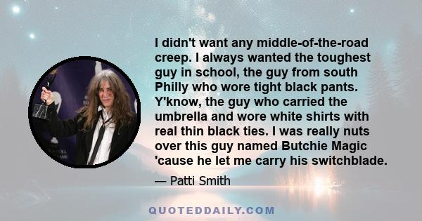 I didn't want any middle-of-the-road creep. I always wanted the toughest guy in school, the guy from south Philly who wore tight black pants. Y'know, the guy who carried the umbrella and wore white shirts with real thin 