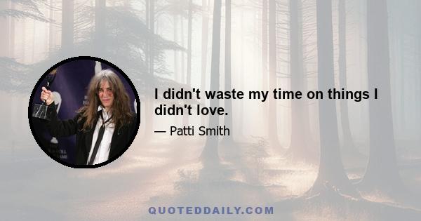 I didn't waste my time on things I didn't love.