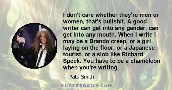 I don't care whether they're men or women, that's bullshit. A good writer can get into any gender, can get into any mouth. When I write I may be a Brando creep, or a girl laying on the floor, or a Japanese tourist, or a 