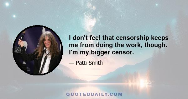 I don't feel that censorship keeps me from doing the work, though. I'm my bigger censor.