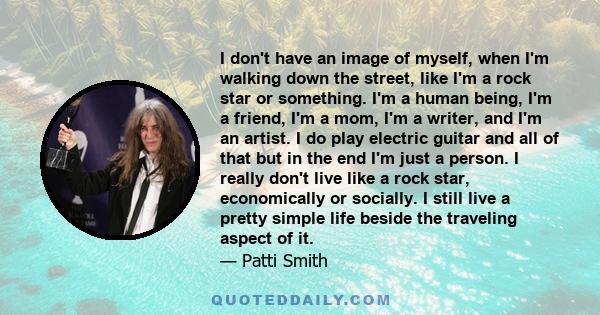 I don't have an image of myself, when I'm walking down the street, like I'm a rock star or something. I'm a human being, I'm a friend, I'm a mom, I'm a writer, and I'm an artist. I do play electric guitar and all of