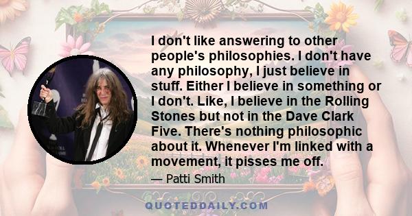 I don't like answering to other people's philosophies. I don't have any philosophy, I just believe in stuff. Either I believe in something or I don't. Like, I believe in the Rolling Stones but not in the Dave Clark