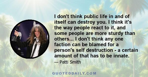 I don't think public life in and of itself can destroy you. I think it's the way people react to it, and some people are more sturdy than others... I don't think any one faction can be blamed for a person's self