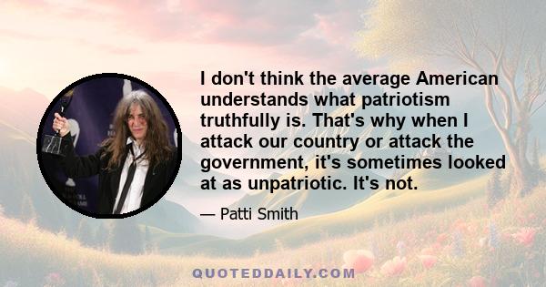 I don't think the average American understands what patriotism truthfully is. That's why when I attack our country or attack the government, it's sometimes looked at as unpatriotic. It's not.