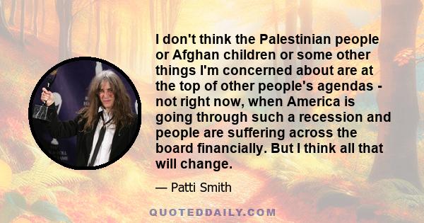 I don't think the Palestinian people or Afghan children or some other things I'm concerned about are at the top of other people's agendas - not right now, when America is going through such a recession and people are