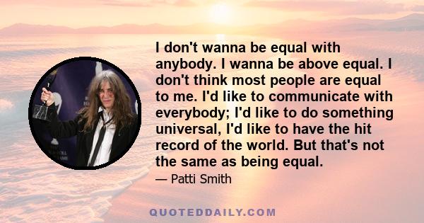 I don't wanna be equal with anybody. I wanna be above equal. I don't think most people are equal to me. I'd like to communicate with everybody; I'd like to do something universal, I'd like to have the hit record of the