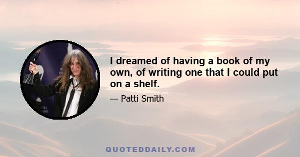 I dreamed of having a book of my own, of writing one that I could put on a shelf.